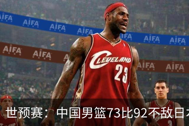 世预赛：中国男篮73比92不敌日本男篮