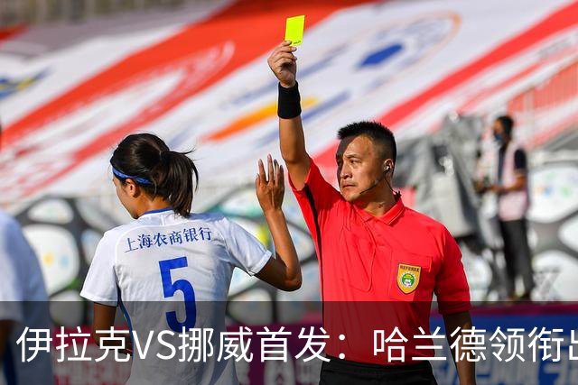 伊拉克VS挪威首发：哈兰德领衔出战 厄德高坐镇中枢