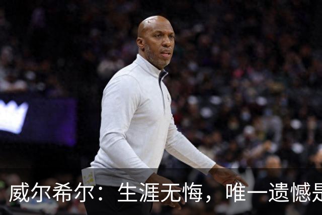 威尔希尔：生涯无悔，唯一遗憾是错失蓝狐奇迹赛季的那座冠军