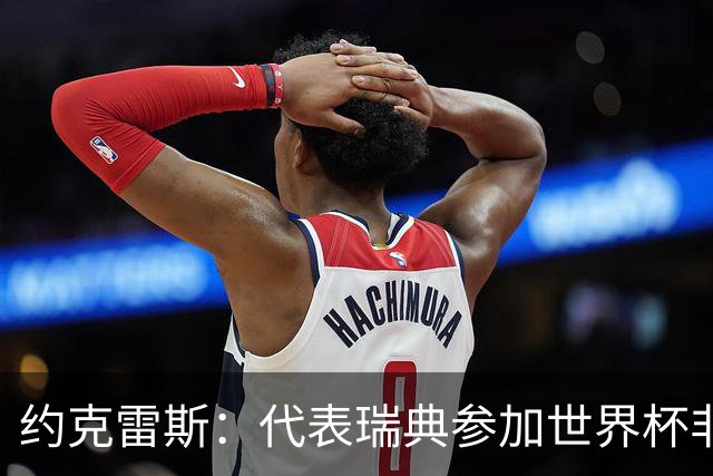 约克雷斯：代表瑞典参加世界杯非常自豪 与萨利巴交手很特别