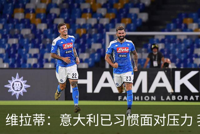 维拉蒂：意大利已习惯面对压力 我们该全力以赴
