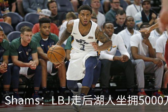 Shams：LBJ走后湖人坐拥5000万空间 将重点补强后场及内线高度